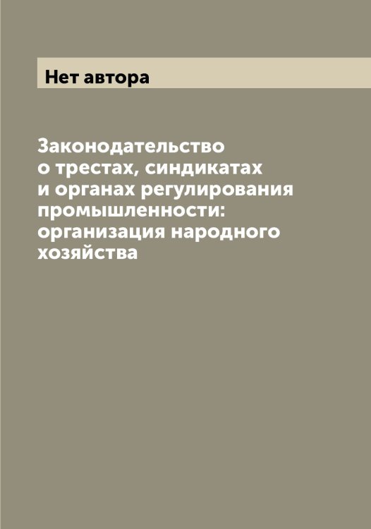 Обложка книги «Законодательство о трестах, синдикатах и органах регулирования промышленности: организация народного хозяйства» — Нет автора, ISBN 9785519752015