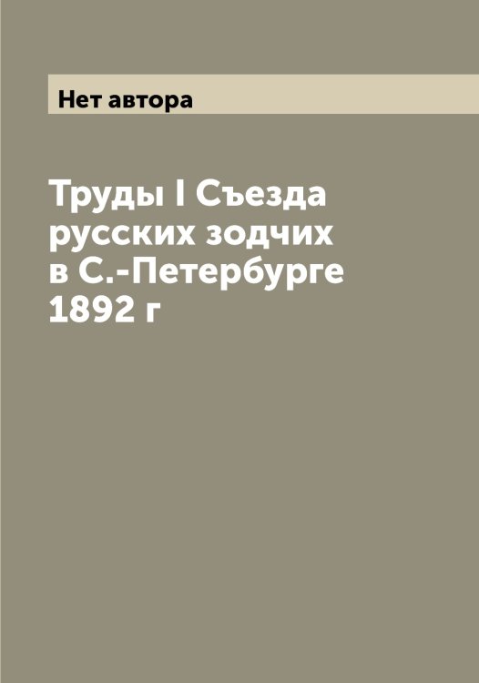 Обложка книги «Труды I Cъезда русских зодчих в С.-Петербурге 1892 г» — Нет автора, ISBN 9785519760539