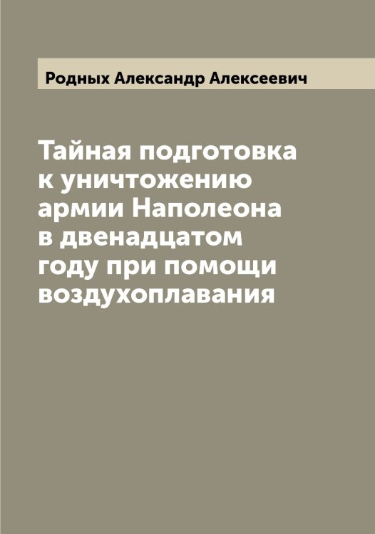 Обложка книги «Тайная подготовка к уничтожению армии Наполеона в двенадцатом году при помощи воздухоплавания» — Родных Александр Алексеевич, ISBN 9785519809177