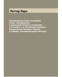 Землеведение Азии: география стран, находящихся в непосредственных сношениях с Россиею, т. е. Китайской империи, Независимой Татарии, Персии и Сибири  Сочинение Карла Риттера