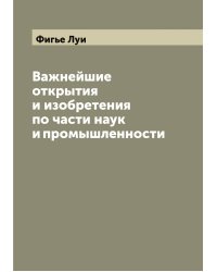 Важнейшие открытия и изобретения по части наук и промышленности