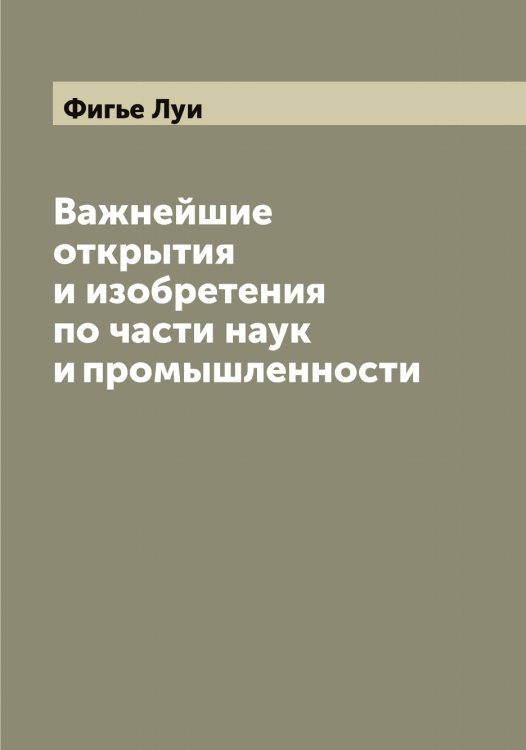 Обложка книги «Важнейшие открытия и изобретения по части наук и промышленности» — Фигье Луи, ISBN 9785521281466