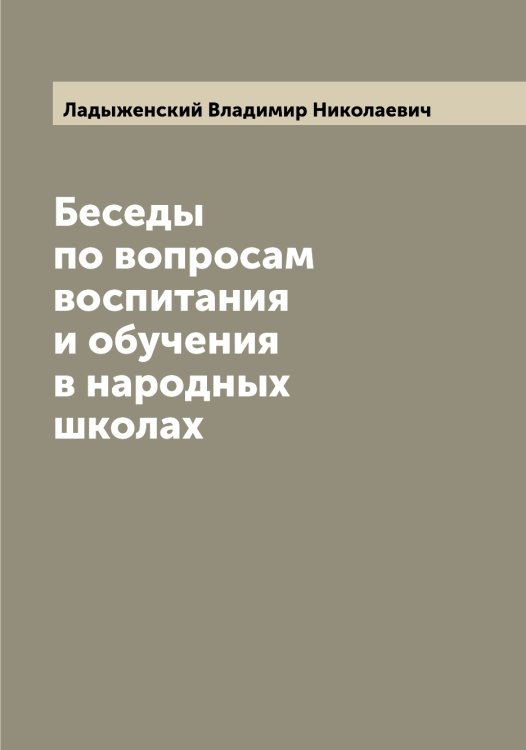 Обложка книги «Беседы по вопросам воспитания и обучения в народных школах» — Ладыженский Владимир Николаевич, ISBN 9785519922623
