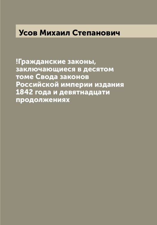 Обложка книги «!Гражданские законы, заключающиеся в десятом томе Свода законов Российской империи издания 1842 года и девятнадцати продолжениях» — Усов Михаил Степанович, ISBN 9785519783569