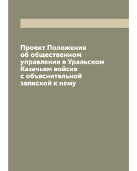 Проект Положения об общественном управлении в Уральском Казачьем войске с объяснительной запиской к нему