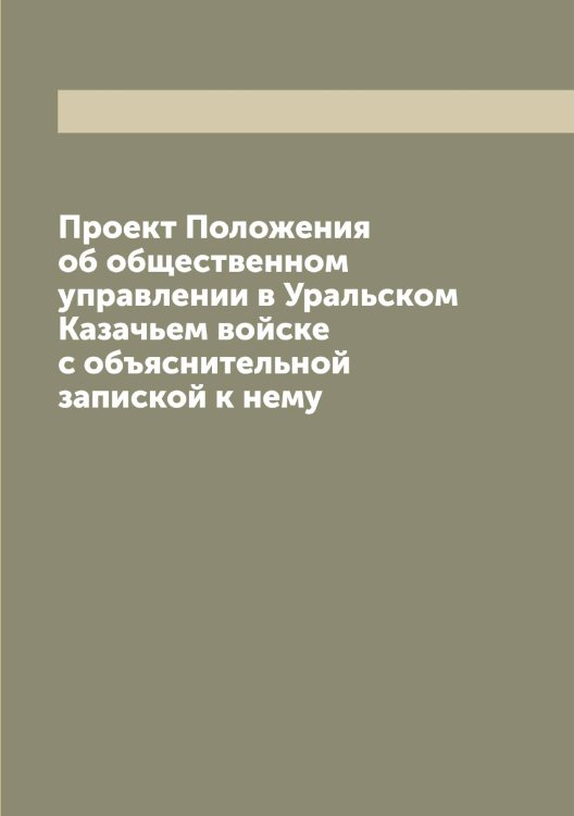 Обложка книги «Проект Положения об общественном управлении в Уральском Казачьем войске с объяснительной запиской к нему» — Нет автора, ISBN 9785519826976