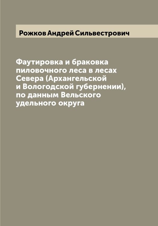 Обложка книги «Фаутировка и браковка пиловочного леса в лесах Севера (Архангельской и Вологодской губернении), по данным Вельского удельного округа» — Рожков Андрей Сильвестрович, ISBN 9785519809689