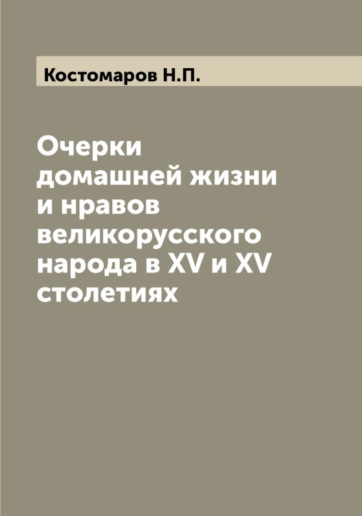 Обложка книги «Очерки домашней жизни и нравов великорусского народа в XV и XV столетиях» — Костомаров Н.П., ISBN 9785519906012