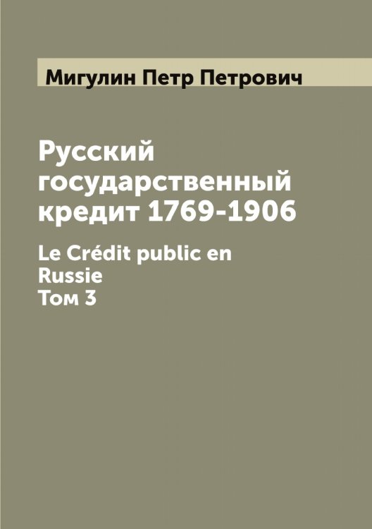 Обложка книги «Русский государственный кредит 1769-1906. Le Crédit public en Russie» — Мигулин Петр Петрович, ISBN 9785519964012