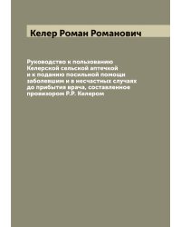 Руководство к пользованию Келерской сельской аптечкой и к поданию посильной помощи заболевшим и в несчастных случаях до прибытия врача, составленное провизором Р.Р. Келером
