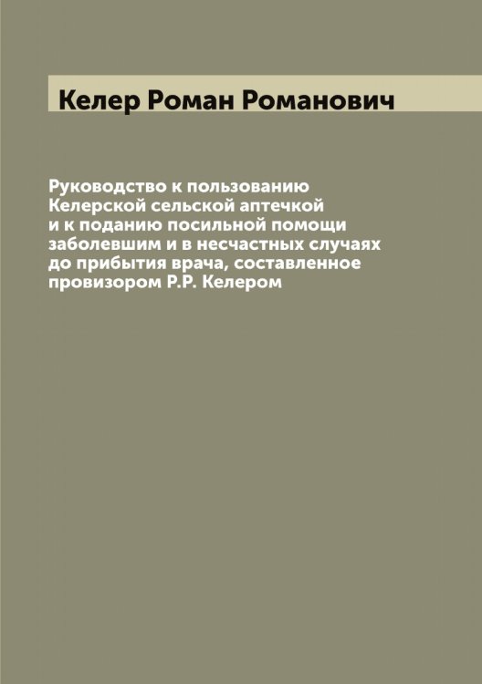 Обложка книги «Руководство к пользованию Келерской сельской аптечкой и к поданию посильной помощи заболевшим и в несчастных случаях до прибытия врача, составленное провизором Р.Р. Келером» — Келер Роман Романович, ISBN 9785519888158