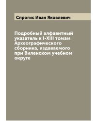 Подробный алфавитный указатель к I-XIII томам Археографического сборника, издаваемого при Виленском учебном округе