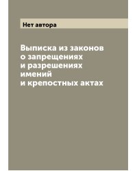 Выписка из законов о запрещениях и разрешениях имений и крепостных актах