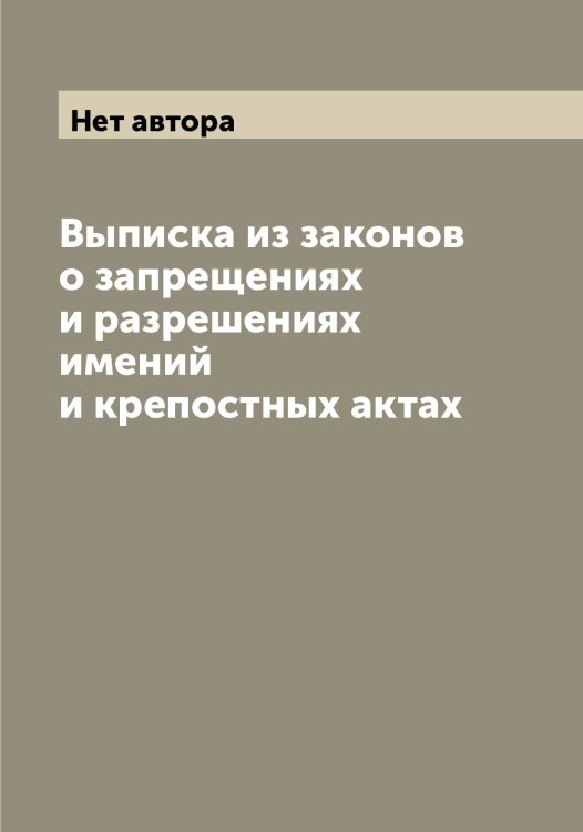 Обложка книги «Выписка из законов о запрещениях и разрешениях имений и крепостных актах» — Нет автора, ISBN 9785519825146