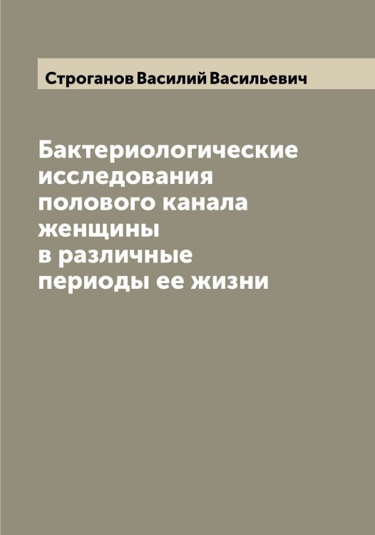 Обложка книги «Бактериологические исследования полового канала женщины в различные периоды ее жизни» — Строганов Василий Васильевич, ISBN 9785519756198