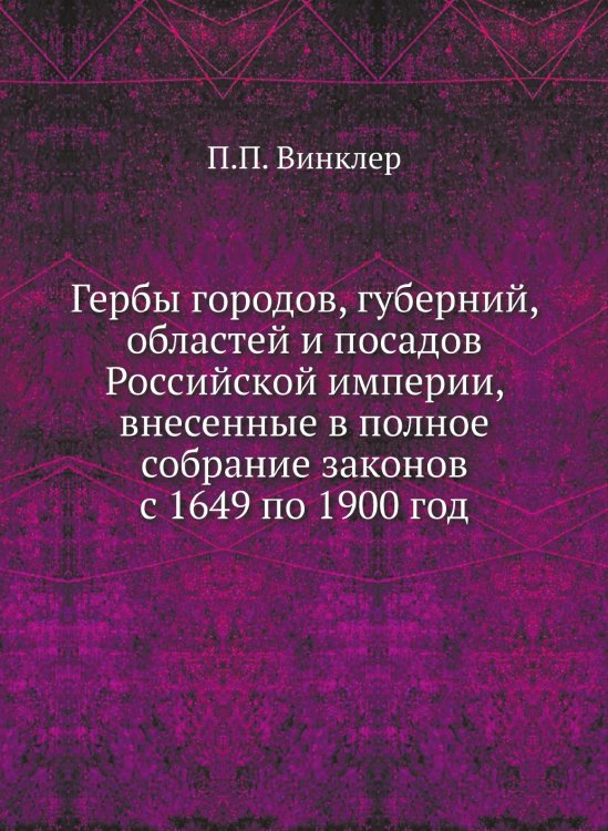 Гербы городов, губерний, областей и посадов Российской империи, внесенные в полное собрание законов с 1649 по 1900 год