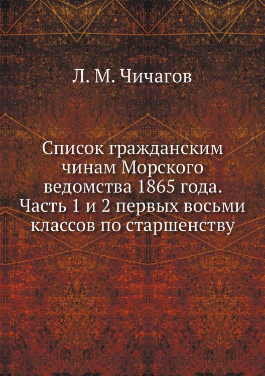 Список гражданским чинам Морского ведомства 1865 года. Часть 1 и 2 первых восьми классов по старшенству Список гражданским чинам Морского ведомства 1865 года. Часть 1 и 2 первых восьми классов по старшенству