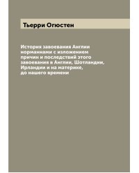 История завоевания Англии норманнами с изложением причин и последствий этого завоевания в Англии, Шотландии, Ирландии и на материке, до нашего времени