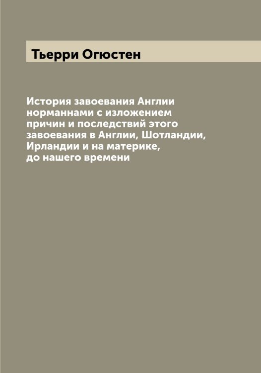 Обложка книги «История завоевания Англии норманнами с изложением причин и последствий этого завоевания в Англии, Шотландии, Ирландии и на материке, до нашего времени» — Тьерри Огюстен, ISBN 9785519780698