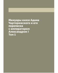 Мемуары князя Адама Чарторижского и его переписка с императором Александром I