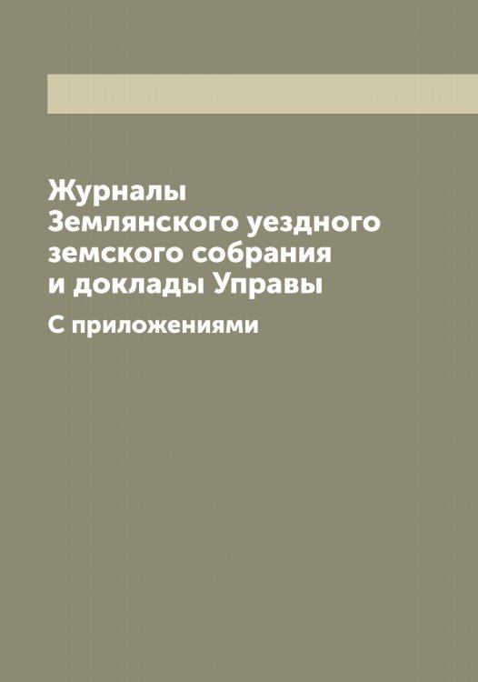 Обложка книги «Журналы Землянского уездного земского собрания и доклады Управы» — Нет автора, ISBN 9785519860697