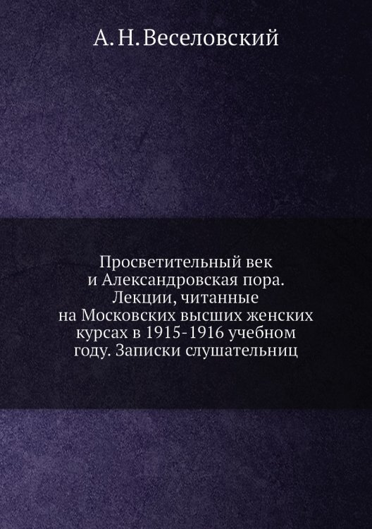 Просветительный век и Александровская пора. Лекции, читанные на Московских высших женских курсах в 1915-1916 учебном году. Записки слушательниц
