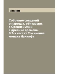Собрание сведений о народах, обитавших в Средней Азии в древние времена. В 3-х частях Сочинение монаха Иакинфа