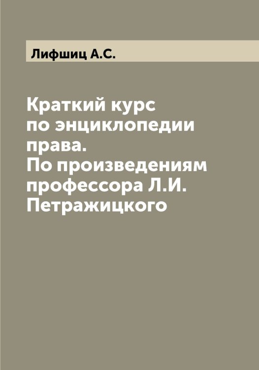 Обложка книги «Краткий курс по энциклопедии права. По произведениям профессора Л.И. Петражицкого» — Лифшиц А.С., ISBN 9785519936309