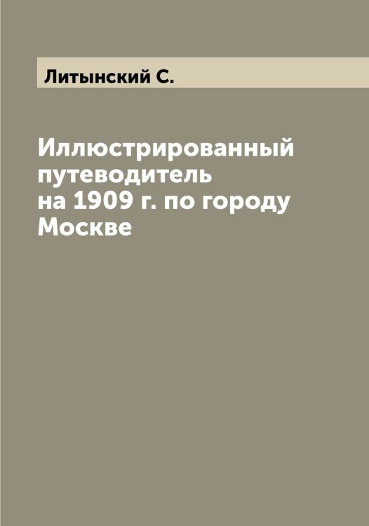 Обложка книги «Иллюстрированный путеводитель на 1909 г. по городу Москве» — Литынский С., ISBN 9785519936286