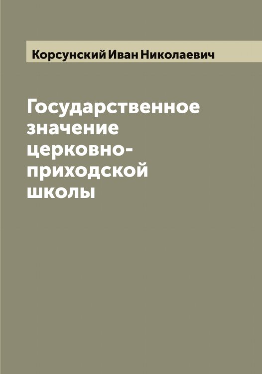 Обложка книги «Государственное значение церковно-приходской школы» — Корсунский Иван Николаевич, ISBN 9785519905121