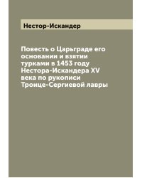 Повесть о Царьграде его основании и взятии турками в 1453 году Нестора-Искандера ХV века по рукописи Троице-Сергиевой лавры