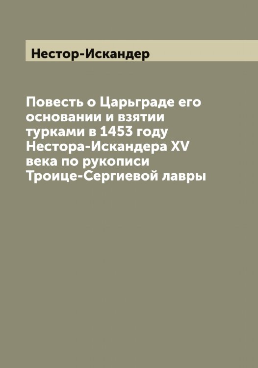 Обложка книги «Повесть о Царьграде его основании и взятии турками в 1453 году Нестора-Искандера ХV века по рукописи Троице-Сергиевой лавры» — Нестор-Искандер, ISBN 9785519993159