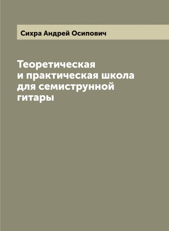 Обложка книги «Теоретическая и практическая школа для семиструнной гитары» — Сихра Андрей Осипович, ISBN 9785519737067