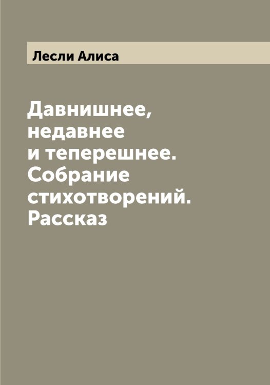Обложка книги «Давнишнее, недавнее и теперешнее. Собрание стихотворений. Рассказ» — Лесли Алиса, ISBN 9785519933193