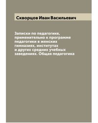 Записки по педагогике, применительно к программе педагогики в женских гимназиях, институтах и других средних учебных заведениях. Общая педагогика