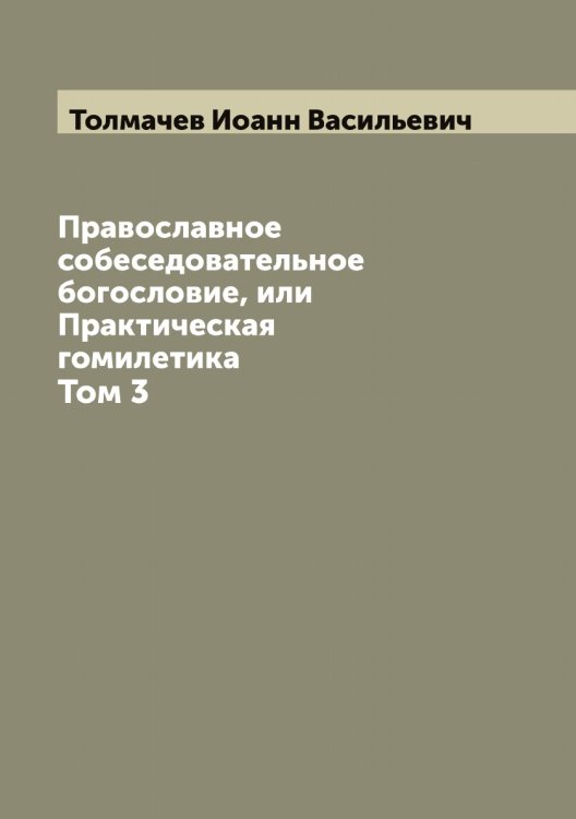 Обложка книги «Православное собеседовательное богословие, или Практическая гомилетика» — Толмачев Иоанн Васильевич, ISBN 9785519769983