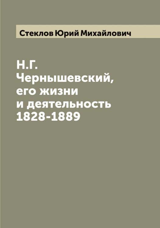 Обложка книги «Н.Г. Чернышевский, его жизни и деятельность 1828-1889» — Стеклов Юрий Михайлович, ISBN 9785519754132