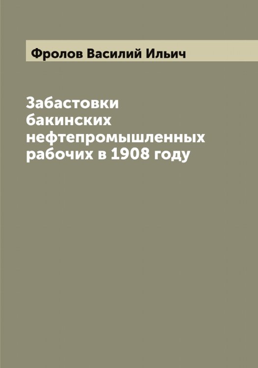 Обложка книги «Забастовки бакинских нефтепромышленных рабочих в 1908 году» — Фролов Василий Ильич, ISBN 9785521287352