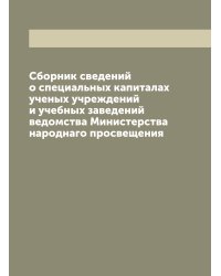 Сборник сведений о специальных капиталах ученых учреждений и учебных заведений ведомства Министерства народнаго просвещения