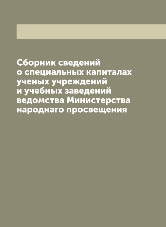 Обложка книги «Сборник сведений о специальных капиталах ученых учреждений и учебных заведений ведомства Министерства народнаго просвещения» — Нет автора, ISBN 9785519831222