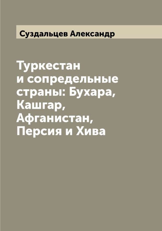 Обложка книги «Туркестан и сопредельные страны: Бухара, Кашгар, Афганистан, Персия и Хива» — Суздальцев Александр, ISBN 9785519758093