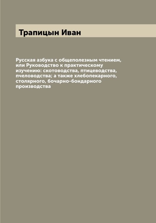 Обложка книги «Русская азбука с общеполезным чтением, или Руководство к практическому изучению: скотоводства, птицеводства, пчеловодства; а также хлебопекарного, столярного, бочарно-бондарного производства» — Трапицын Иван, ISBN 9785519773645