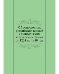 Об отношениях российских князей к монгольским и татарским ханам от 1224 по 1480 год