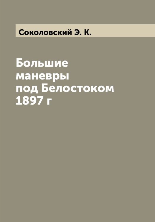 Обложка книги «Большие маневры под Белостоком 1897 г» — Соколовский Э. К., ISBN 9785519746182