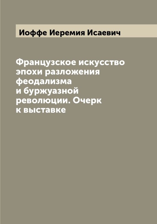 Обложка книги «Французское искусство эпохи разложения феодализма и буржуазной революции. Очерк к выставке» — Иоффе Иеремия Исаевич, ISBN 9785519873147