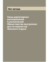 Свод циркулярных распоряжений и разъяснений Министерства внутренних дел по ведомству Земского отдела