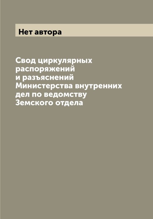 Обложка книги «Свод циркулярных распоряжений и разъяснений Министерства внутренних дел по ведомству Земского отдела» — Нет автора, ISBN 9785519830881
