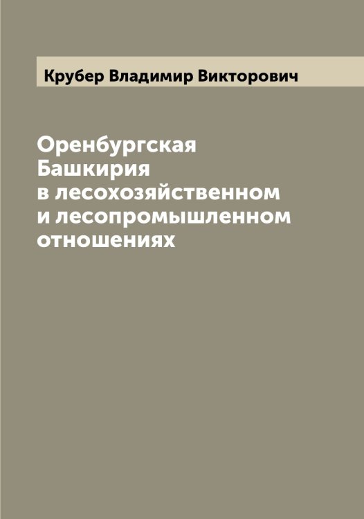 Обложка книги «Оренбургская Башкирия в лесохозяйственном и лесопромышленном отношениях» — Крубер Владимир Викторович, ISBN 9785519912433