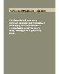 Необходимый для всех полный карманный толковый словарь употребительных и новейших иностранных слов, вошедших в русский язык