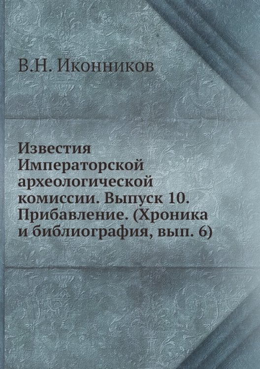 Известия Императорской археологической комиссии. Выпуск 10. Прибавление. (Хроника и библиография, вып. 6)
